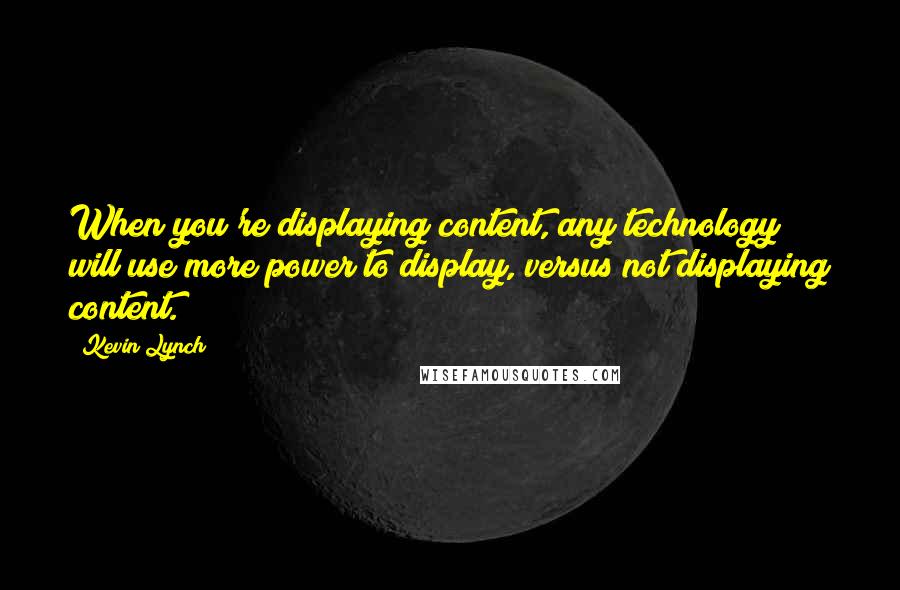 Kevin Lynch Quotes: When you're displaying content, any technology will use more power to display, versus not displaying content.