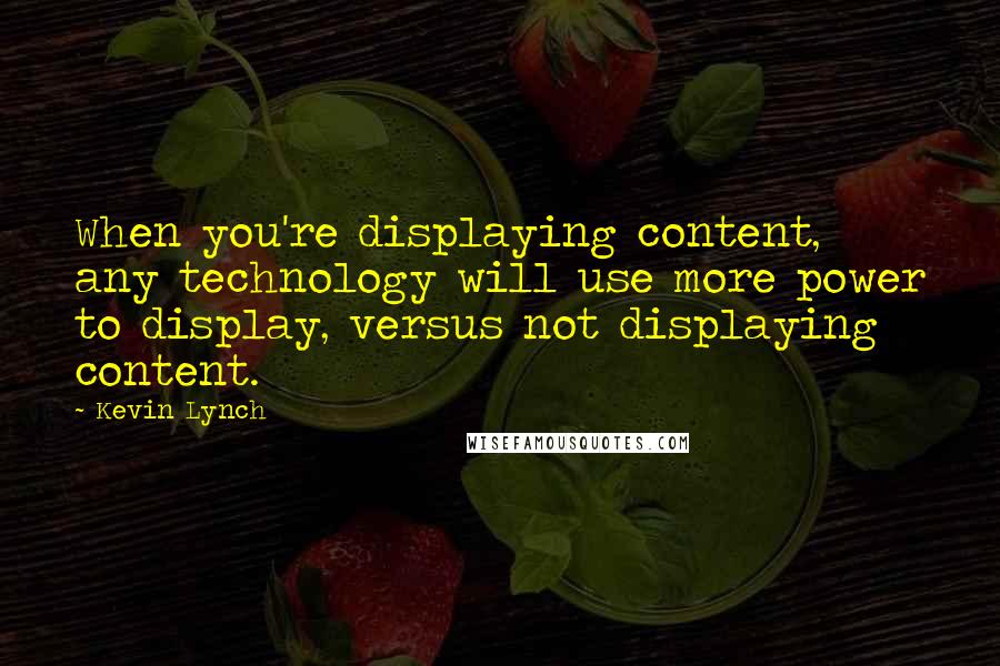 Kevin Lynch Quotes: When you're displaying content, any technology will use more power to display, versus not displaying content.