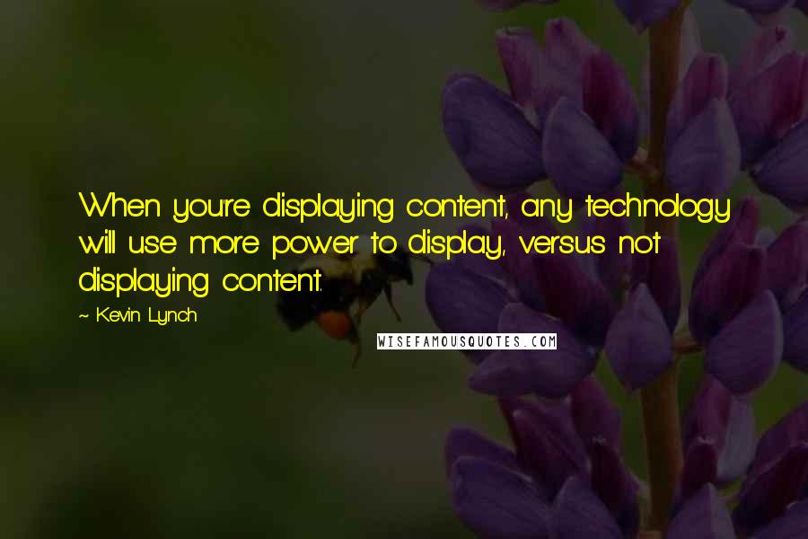 Kevin Lynch Quotes: When you're displaying content, any technology will use more power to display, versus not displaying content.