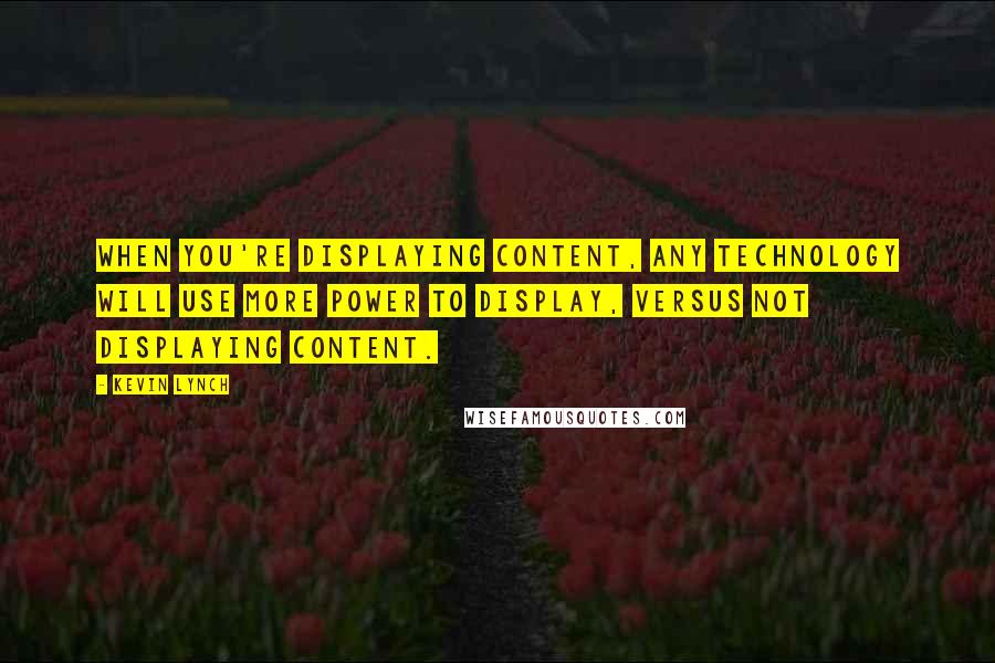 Kevin Lynch Quotes: When you're displaying content, any technology will use more power to display, versus not displaying content.