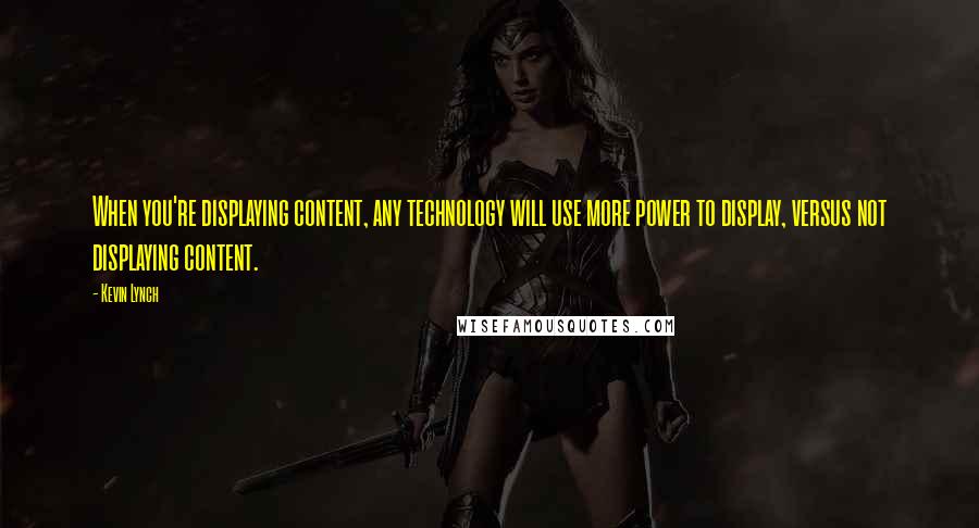 Kevin Lynch Quotes: When you're displaying content, any technology will use more power to display, versus not displaying content.
