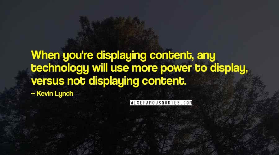 Kevin Lynch Quotes: When you're displaying content, any technology will use more power to display, versus not displaying content.