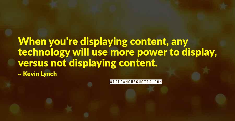 Kevin Lynch Quotes: When you're displaying content, any technology will use more power to display, versus not displaying content.