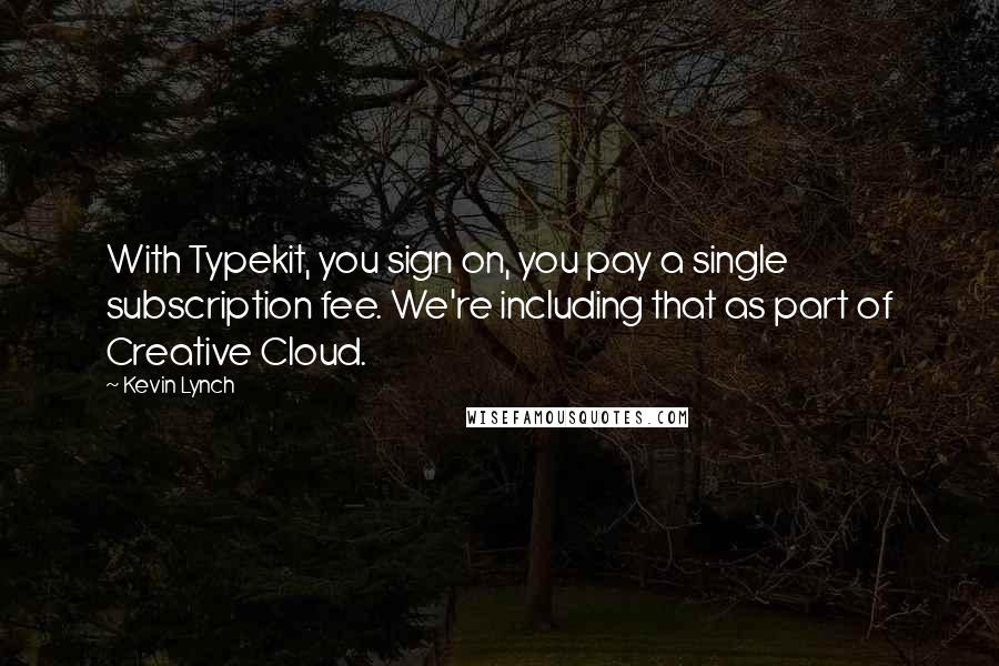 Kevin Lynch Quotes: With Typekit, you sign on, you pay a single subscription fee. We're including that as part of Creative Cloud.