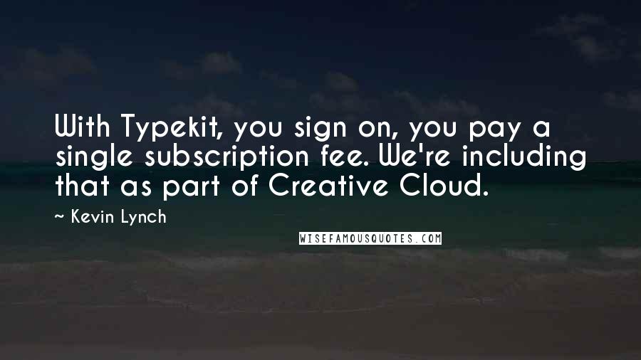 Kevin Lynch Quotes: With Typekit, you sign on, you pay a single subscription fee. We're including that as part of Creative Cloud.