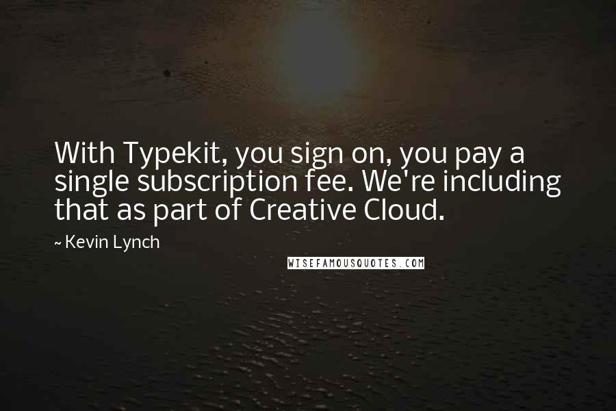 Kevin Lynch Quotes: With Typekit, you sign on, you pay a single subscription fee. We're including that as part of Creative Cloud.