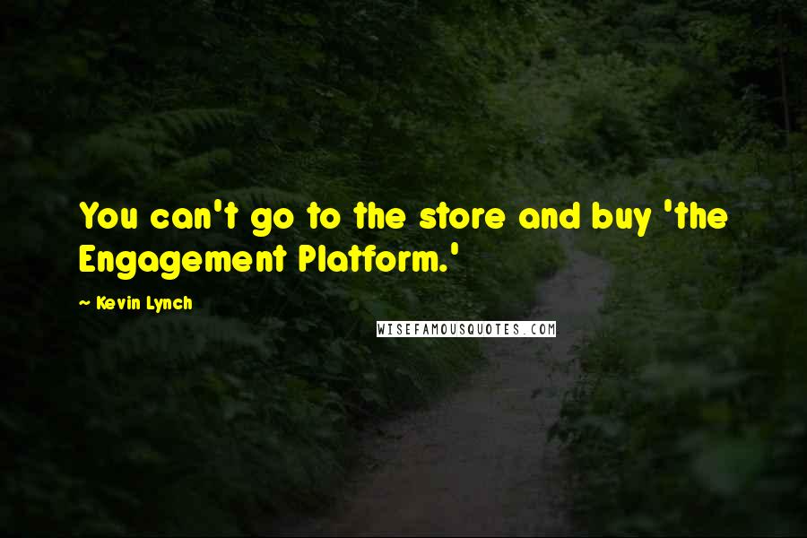 Kevin Lynch Quotes: You can't go to the store and buy 'the Engagement Platform.'