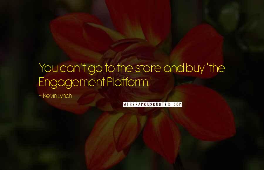 Kevin Lynch Quotes: You can't go to the store and buy 'the Engagement Platform.'