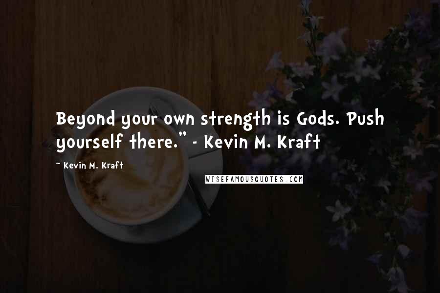 Kevin M. Kraft Quotes: Beyond your own strength is Gods. Push yourself there." - Kevin M. Kraft