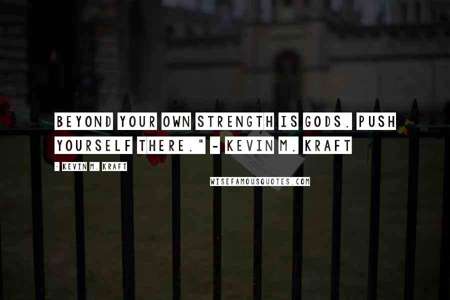 Kevin M. Kraft Quotes: Beyond your own strength is Gods. Push yourself there." - Kevin M. Kraft