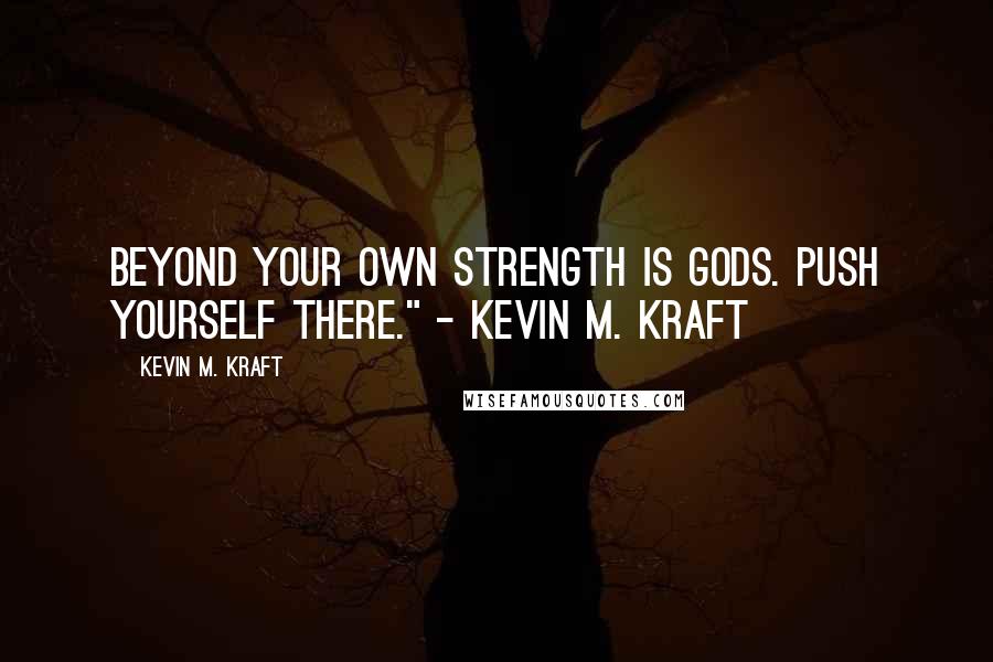 Kevin M. Kraft Quotes: Beyond your own strength is Gods. Push yourself there." - Kevin M. Kraft