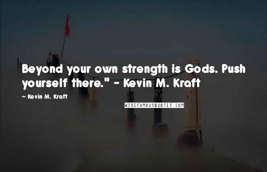 Kevin M. Kraft Quotes: Beyond your own strength is Gods. Push yourself there." - Kevin M. Kraft