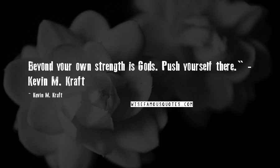 Kevin M. Kraft Quotes: Beyond your own strength is Gods. Push yourself there." - Kevin M. Kraft