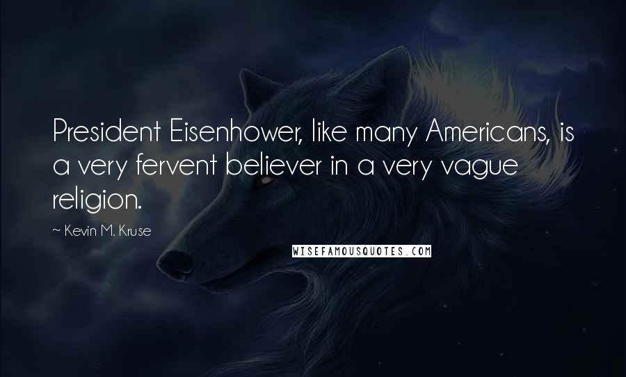 Kevin M. Kruse Quotes: President Eisenhower, like many Americans, is a very fervent believer in a very vague religion.