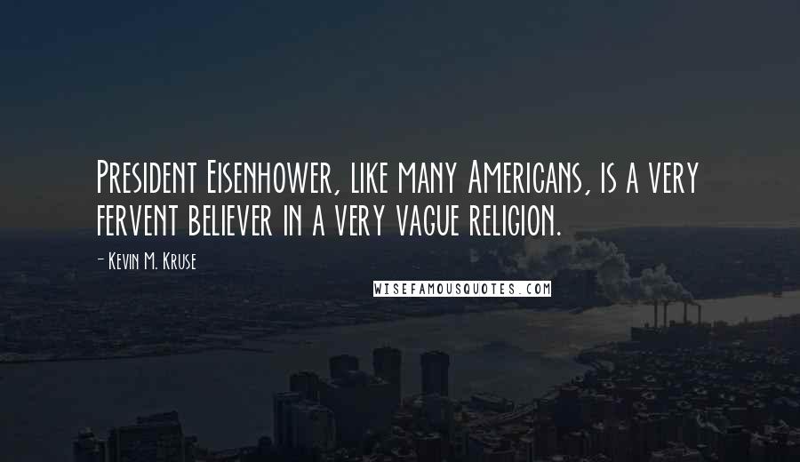 Kevin M. Kruse Quotes: President Eisenhower, like many Americans, is a very fervent believer in a very vague religion.