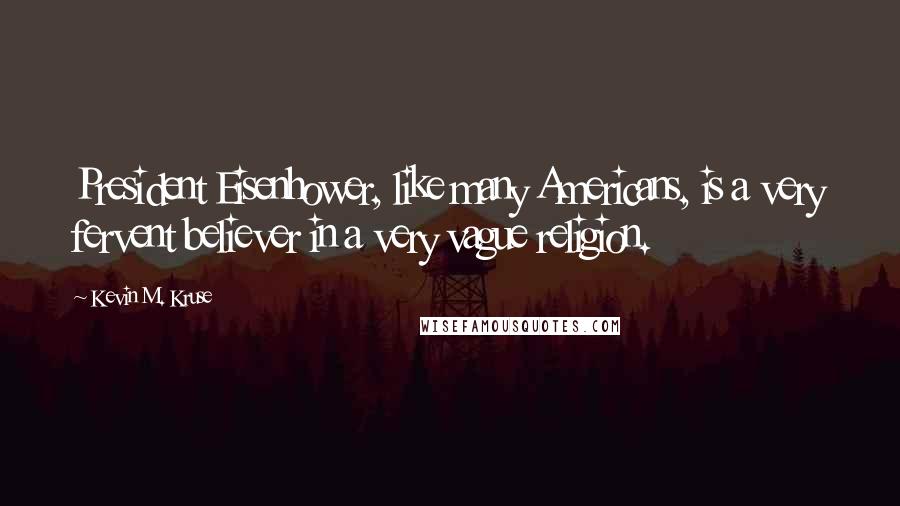 Kevin M. Kruse Quotes: President Eisenhower, like many Americans, is a very fervent believer in a very vague religion.