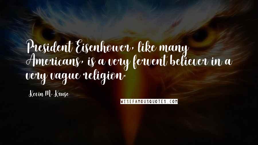 Kevin M. Kruse Quotes: President Eisenhower, like many Americans, is a very fervent believer in a very vague religion.