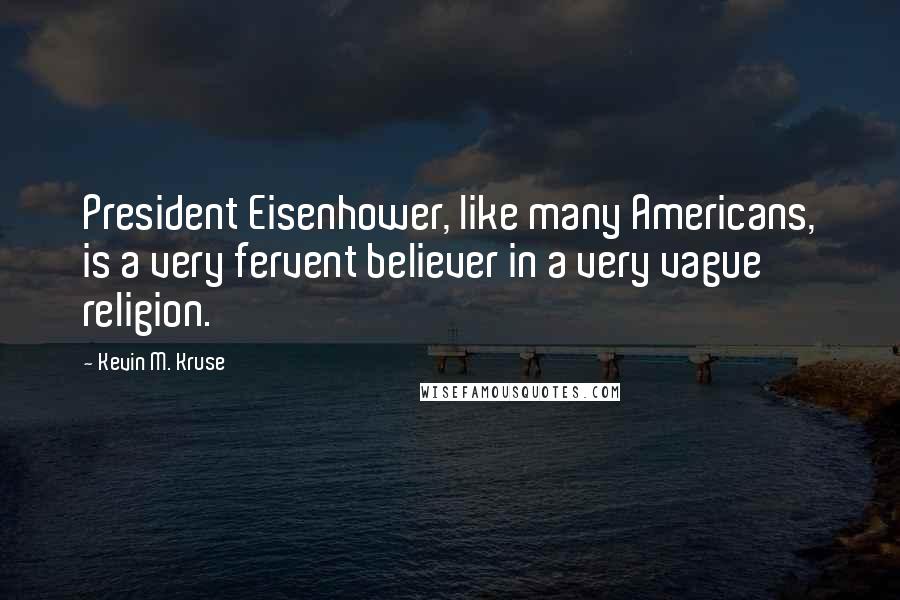 Kevin M. Kruse Quotes: President Eisenhower, like many Americans, is a very fervent believer in a very vague religion.