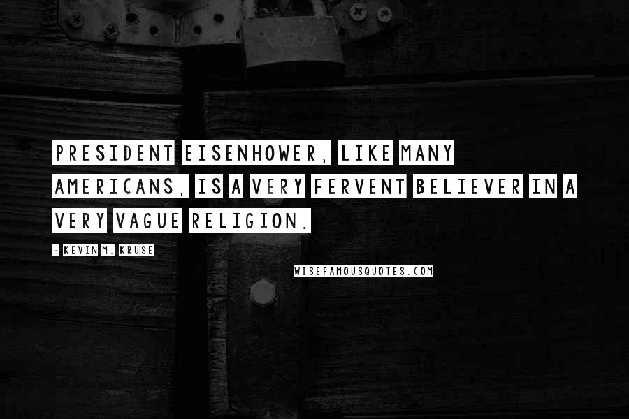 Kevin M. Kruse Quotes: President Eisenhower, like many Americans, is a very fervent believer in a very vague religion.