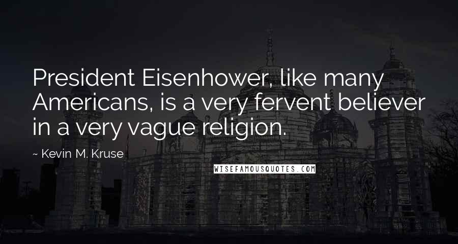 Kevin M. Kruse Quotes: President Eisenhower, like many Americans, is a very fervent believer in a very vague religion.