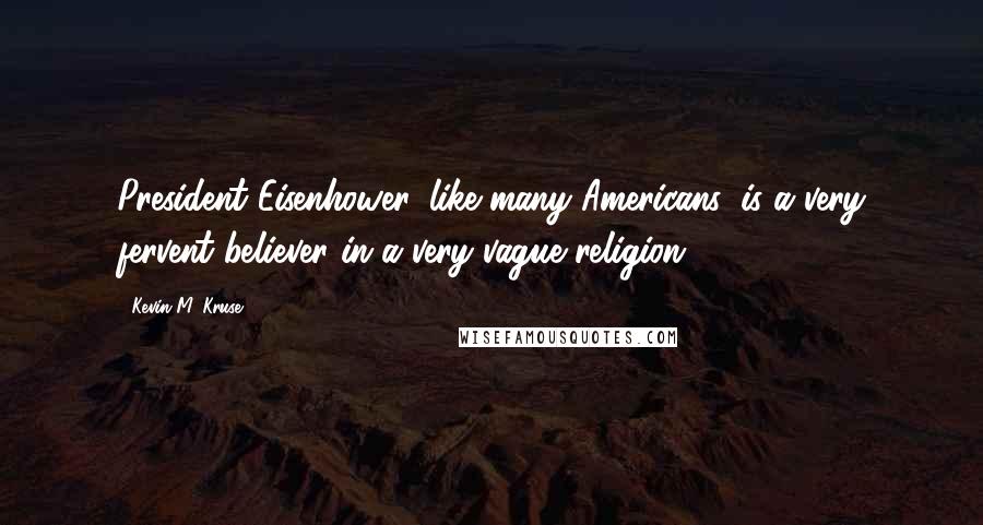 Kevin M. Kruse Quotes: President Eisenhower, like many Americans, is a very fervent believer in a very vague religion.