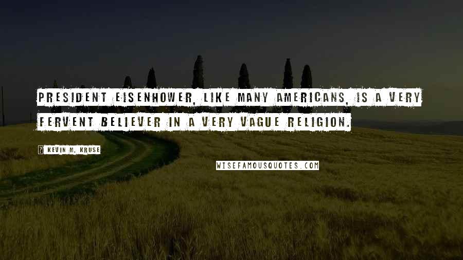 Kevin M. Kruse Quotes: President Eisenhower, like many Americans, is a very fervent believer in a very vague religion.