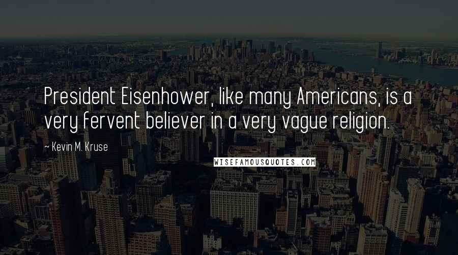 Kevin M. Kruse Quotes: President Eisenhower, like many Americans, is a very fervent believer in a very vague religion.