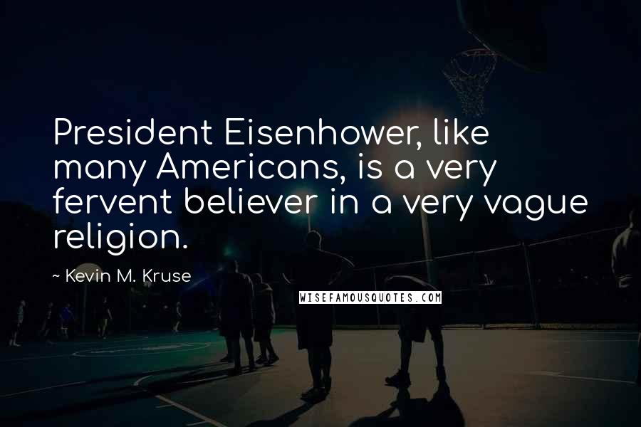 Kevin M. Kruse Quotes: President Eisenhower, like many Americans, is a very fervent believer in a very vague religion.