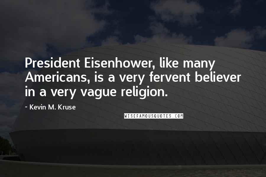 Kevin M. Kruse Quotes: President Eisenhower, like many Americans, is a very fervent believer in a very vague religion.