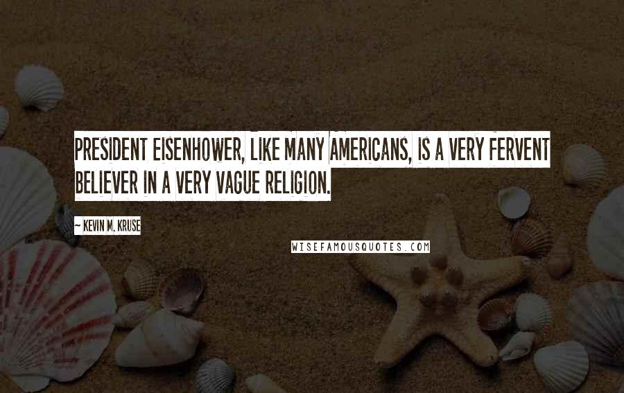 Kevin M. Kruse Quotes: President Eisenhower, like many Americans, is a very fervent believer in a very vague religion.