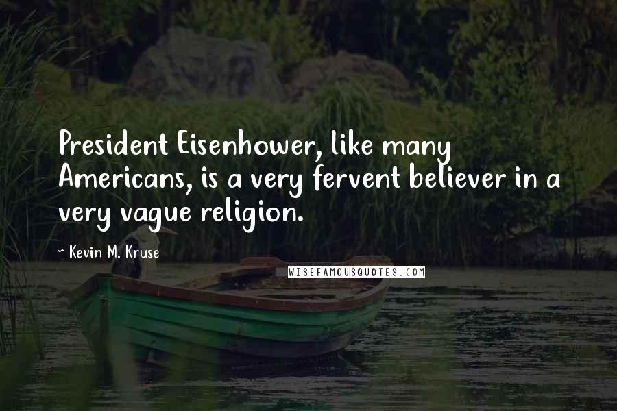 Kevin M. Kruse Quotes: President Eisenhower, like many Americans, is a very fervent believer in a very vague religion.