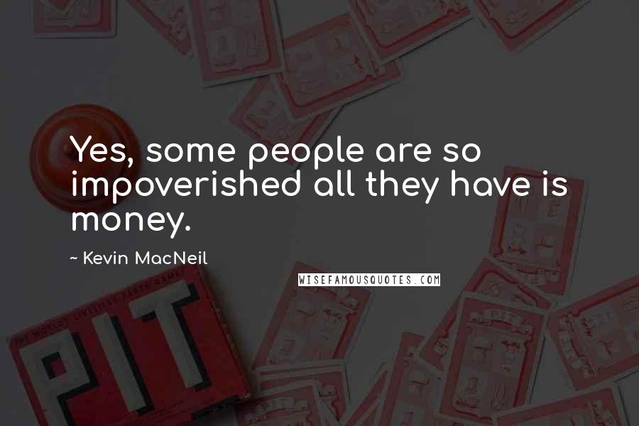 Kevin MacNeil Quotes: Yes, some people are so impoverished all they have is money.