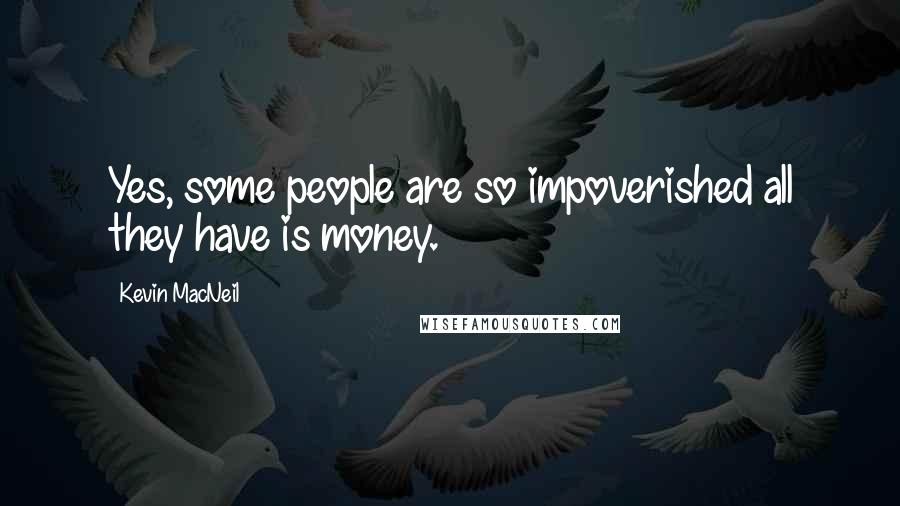 Kevin MacNeil Quotes: Yes, some people are so impoverished all they have is money.