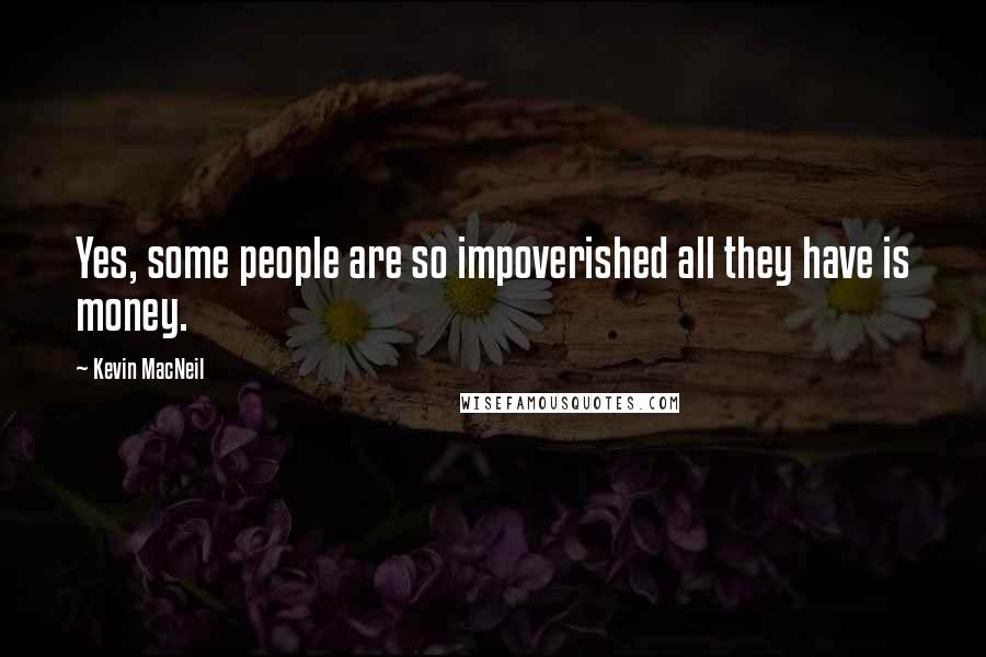 Kevin MacNeil Quotes: Yes, some people are so impoverished all they have is money.