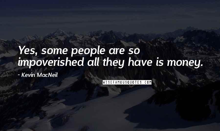 Kevin MacNeil Quotes: Yes, some people are so impoverished all they have is money.