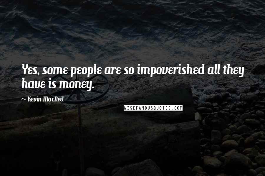 Kevin MacNeil Quotes: Yes, some people are so impoverished all they have is money.