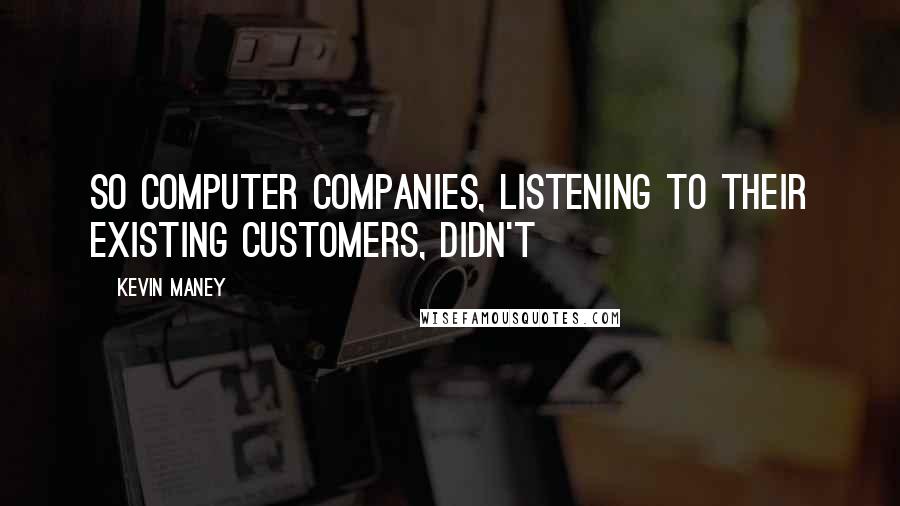 Kevin Maney Quotes: So computer companies, listening to their existing customers, didn't