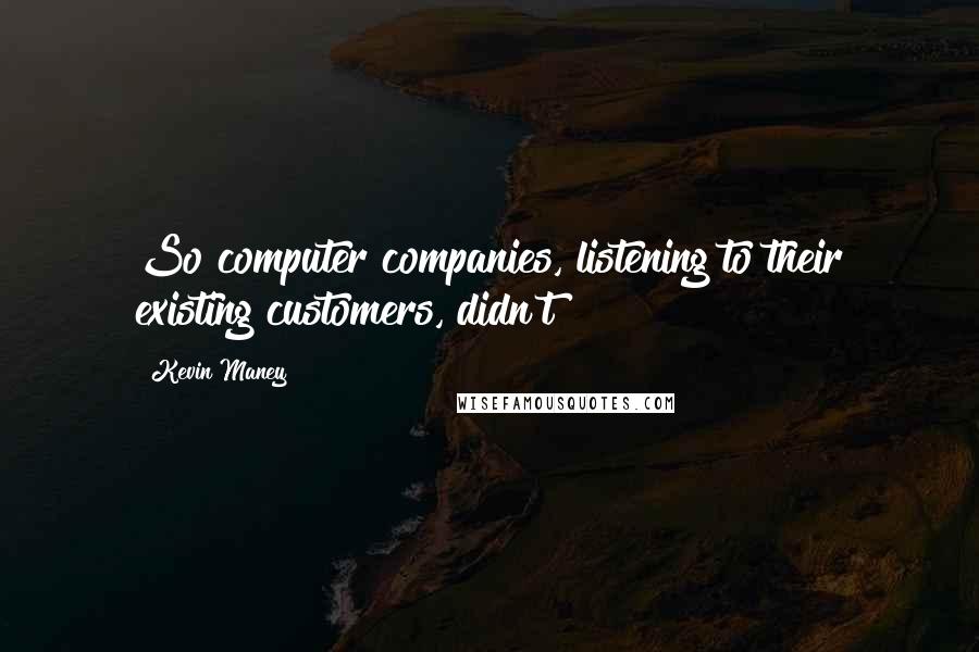 Kevin Maney Quotes: So computer companies, listening to their existing customers, didn't