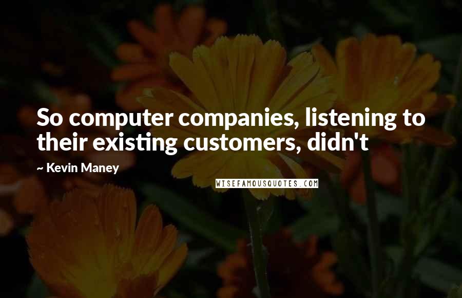 Kevin Maney Quotes: So computer companies, listening to their existing customers, didn't