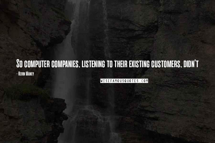 Kevin Maney Quotes: So computer companies, listening to their existing customers, didn't