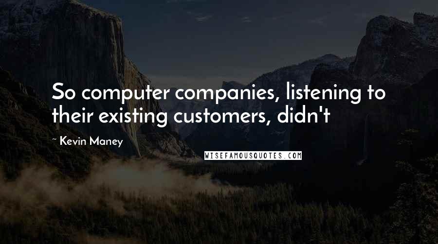 Kevin Maney Quotes: So computer companies, listening to their existing customers, didn't
