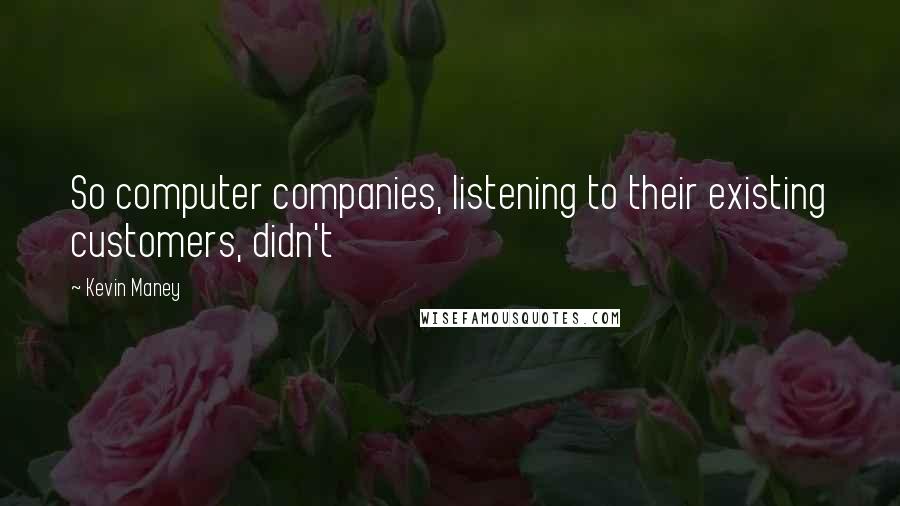 Kevin Maney Quotes: So computer companies, listening to their existing customers, didn't