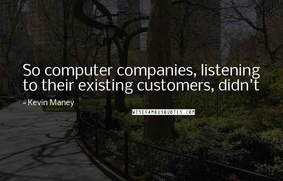 Kevin Maney Quotes: So computer companies, listening to their existing customers, didn't