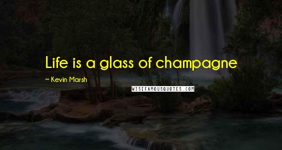 Kevin Marsh Quotes: Life is a glass of champagne