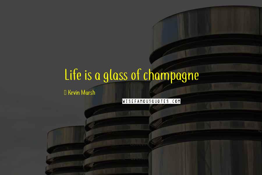 Kevin Marsh Quotes: Life is a glass of champagne