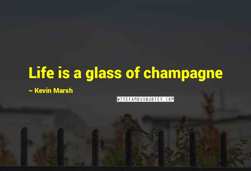 Kevin Marsh Quotes: Life is a glass of champagne