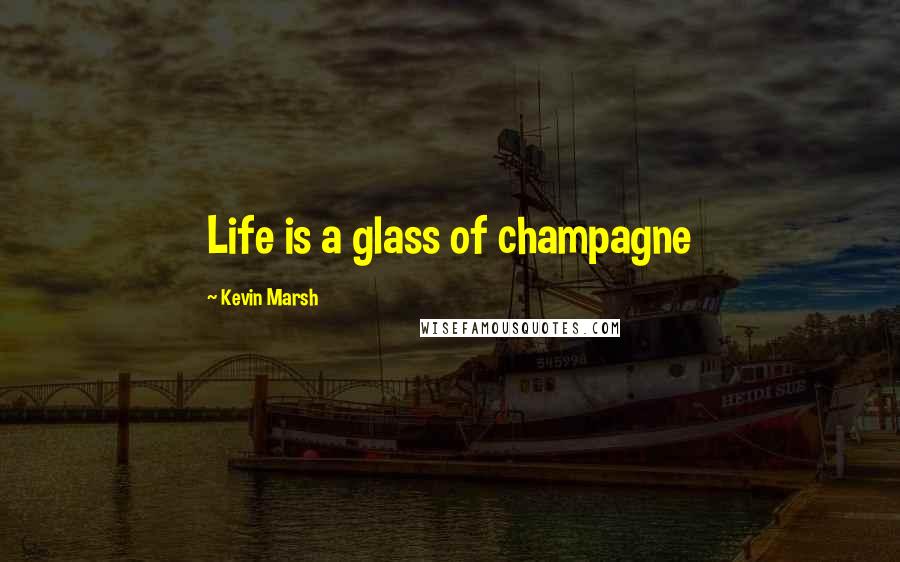 Kevin Marsh Quotes: Life is a glass of champagne