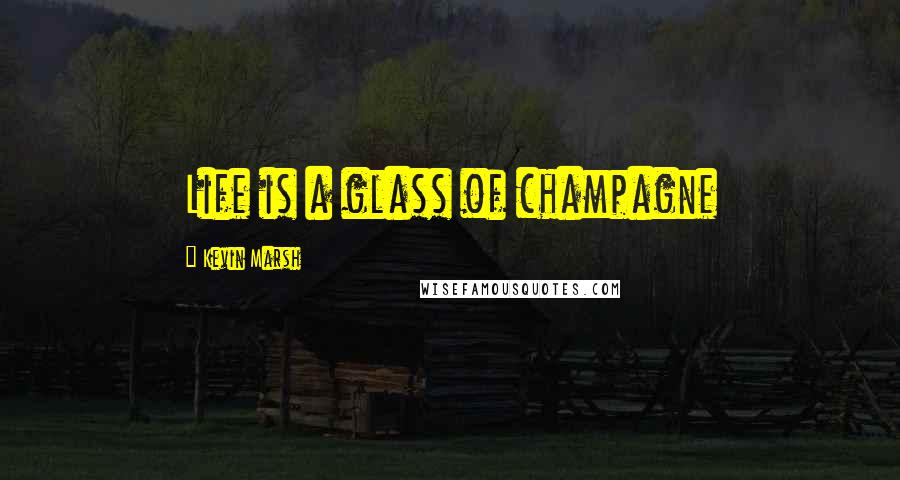 Kevin Marsh Quotes: Life is a glass of champagne