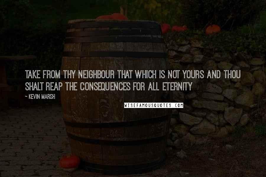 Kevin Marsh Quotes: Take from thy neighbour that which is not yours and thou shalt reap the consequences for all eternity