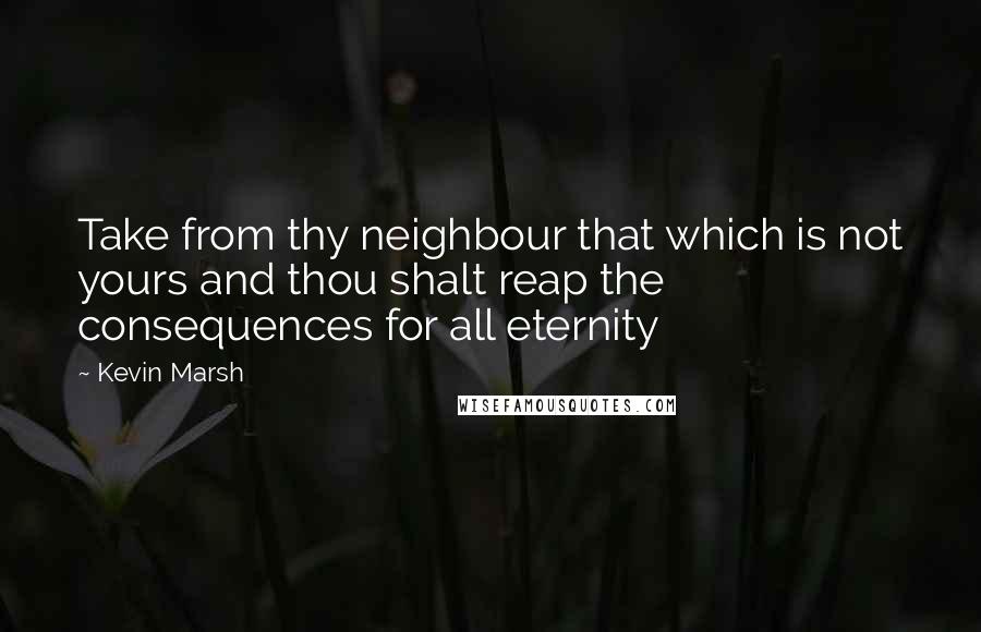 Kevin Marsh Quotes: Take from thy neighbour that which is not yours and thou shalt reap the consequences for all eternity